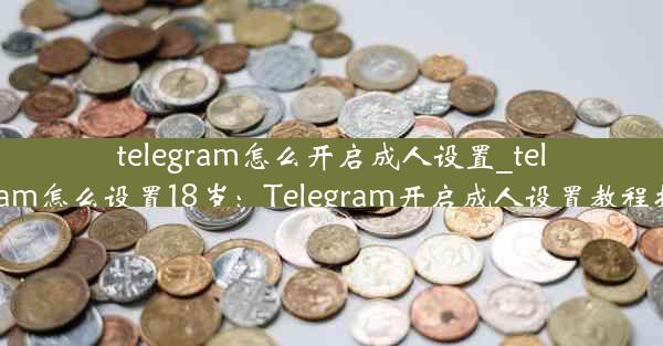 telegram怎么开启成人设置_telegram怎么设置18岁：Telegram开启成人设置教程揭秘