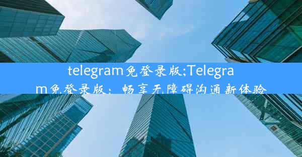 telegram免登录版;Telegram免登录版：畅享无障碍沟通新体验