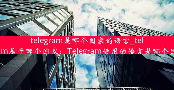 telegram是哪个国家的语言_telegram属于哪个国家：Telegram使用的语言是哪个国家？