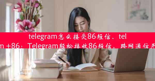 telegram怎么接受86短信、telegram +86：Telegram轻松接收86短信，跨网通信无障碍