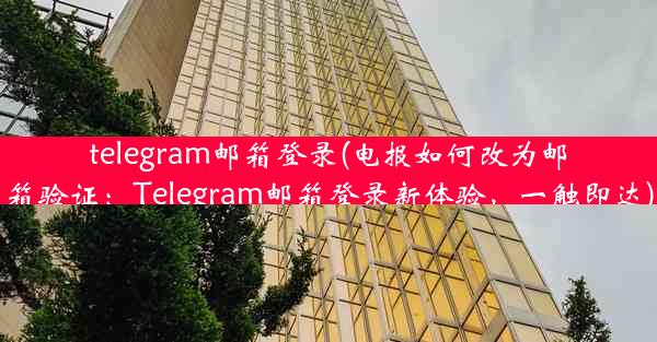 telegram邮箱登录(电报如何改为邮箱验证：Telegram邮箱登录新体验，一触即达)