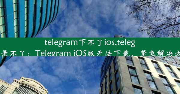 telegram下不了ios,telegram ios登录不了：Telegram iOS版无法下载，紧急解决方案大揭秘