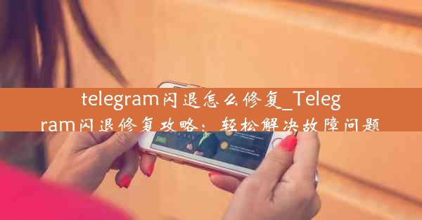 telegram闪退怎么修复_Telegram闪退修复攻略：轻松解决故障问题