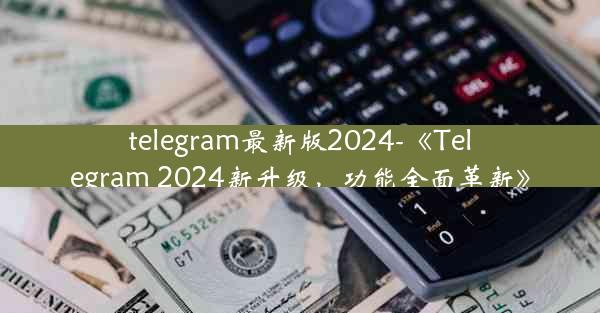 telegram最新版2024-《Telegram 2024新升级，功能全面革新》