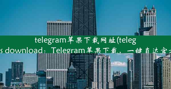 telegram苹果下载网址(telegram ios download：Telegram苹果下载，一键直达官方渠道)