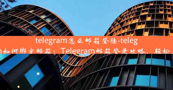 telegram怎么邮箱登陆-telegram如何绑定邮箱：Telegram邮箱登录攻略，轻松上手