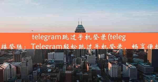 telegram跳过手机登录(telegram直接登陆：Telegram轻松跳过手机登录，畅享便捷沟通)