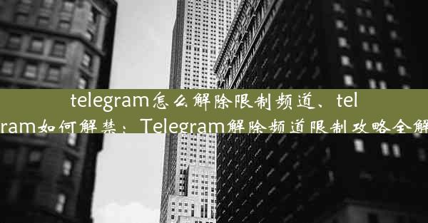 telegram怎么解除限制频道、telegram如何解禁：Telegram解除频道限制攻略全解析