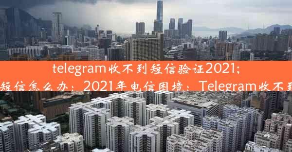 telegram收不到短信验证2021;telegram收不到短信怎么办：2021年电信困境：Telegram收不到验证码怎么办？