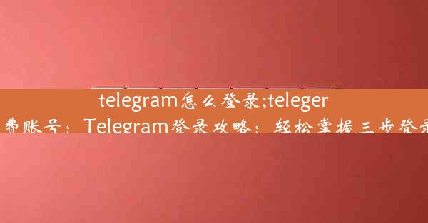 telegram怎么登录;telegeram免费账号：Telegram登录攻略：轻松掌握三步登录技巧