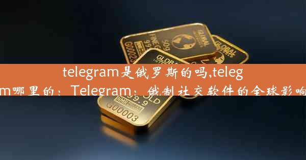 telegram是俄罗斯的吗,telegram哪里的：Telegram：俄制社交软件的全球影响力