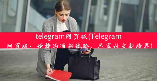 telegram网页版(Telegram网页版：便捷沟通新体验，尽享社交新境界)