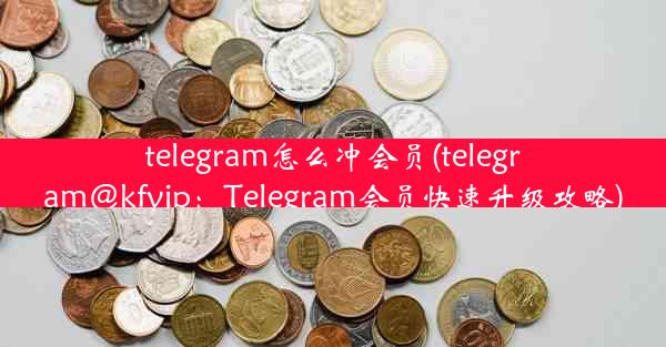 telegram怎么冲会员(telegram@kfvip：Telegram会员快速升级攻略)