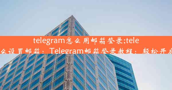 telegram怎么用邮箱登录;telegram怎么设置邮箱：Telegram邮箱登录教程：轻松开启新体验