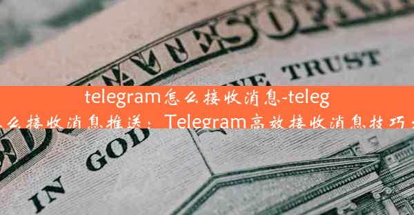 telegram怎么接收消息-telegram怎么接收消息推送：Telegram高效接收消息技巧大揭秘