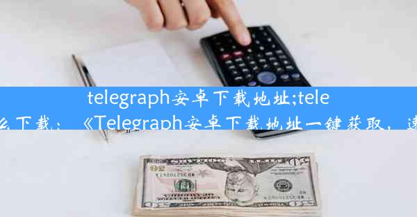 telegraph安卓下载地址;telegraph怎么下载：《Telegraph安卓下载地址一键获取，速来下载》