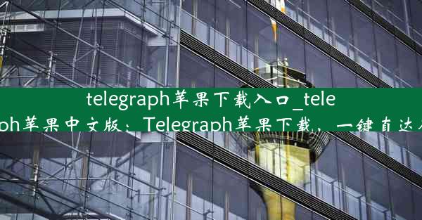 telegraph苹果下载入口_telegraph苹果中文版：Telegraph苹果下载，一键直达入口