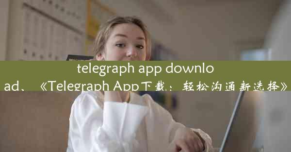 telegraph app download、《Telegraph App下载：轻松沟通新选择》