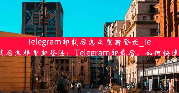 telegram卸载后怎么重新登录_telegram卸载后怎样重新登陆：Telegram卸载后，如何快速重新登录？