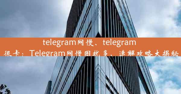 telegram网慢、telegram 很卡：Telegram网慢困扰多，速解攻略大揭秘