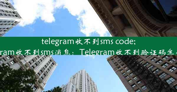 telegram收不到sms code;telegram收不到sms消息：Telegram收不到验证码怎么办？