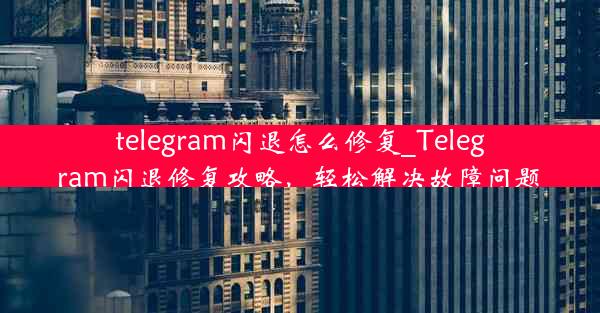 telegram闪退怎么修复_Telegram闪退修复攻略，轻松解决故障问题