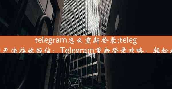 telegram怎么重新登录;telegram重新登录无法接收短信：Telegram重新登录攻略：轻松找回账号密码