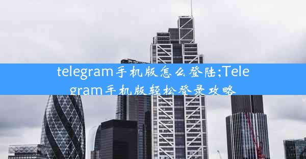 telegram手机版怎么登陆;Telegram手机版轻松登录攻略