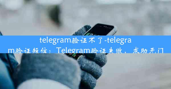 telegram验证不了-telegram验证短信：Telegram验证失败，求助无门