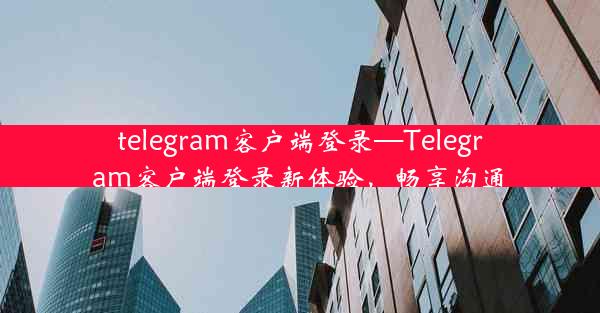 telegram客户端登录—Telegram客户端登录新体验，畅享沟通