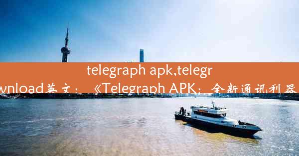 telegraph apk,telegraph apk download英文：《Telegraph APK：全新通讯利器，畅享沟通》