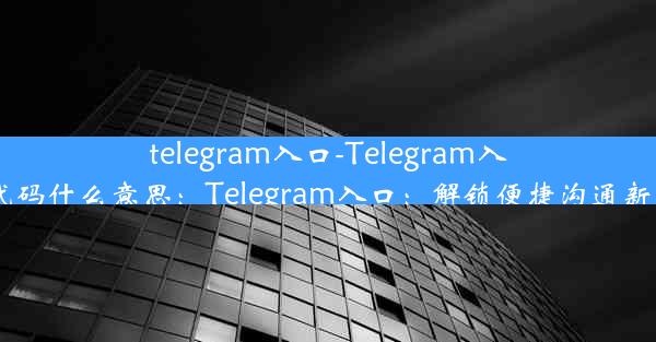 telegram入口-Telegram入口代码什么意思：Telegram入口：解锁便捷沟通新篇章