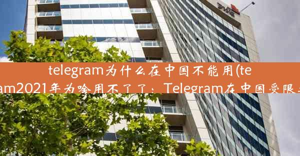 telegram为什么在中国不能用(telegram2021年为啥用不了了：Telegram在中国受限之谜)