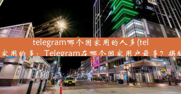 telegram哪个国家用的人多(telegram在哪些国家用的多：Telegram在哪个国家用户最多？揭秘全球使用热图