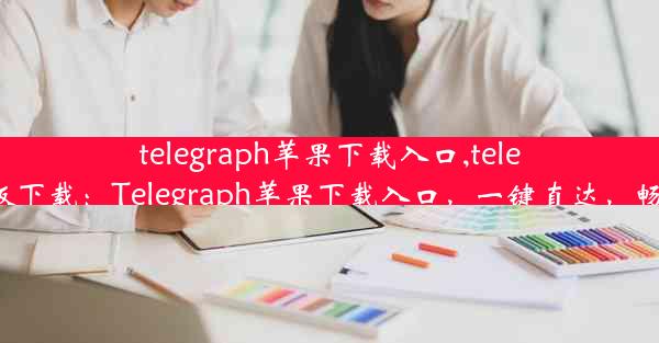 telegraph苹果下载入口,telegreat ios中文版下载：Telegraph苹果下载入口，一键直达，畅享资讯