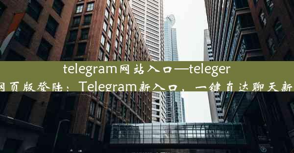 telegram网站入口—telegeram网页版登陆：Telegram新入口，一键直达聊天新天地