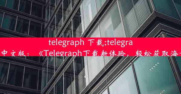 telegraph 下载;telegraph下载中文版：《Telegraph下载新体验，轻松获取海量信息》