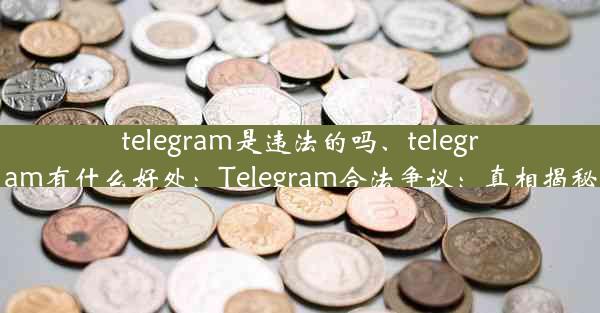 telegram是违法的吗、telegram有什么好处：Telegram合法争议：真相揭秘