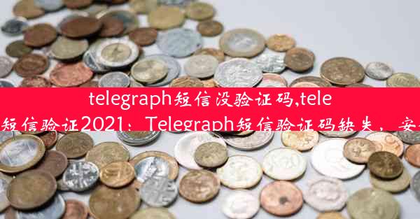 telegraph短信没验证码,telegram收不到短信验证2021：Telegraph短信验证码缺失，安全如何保障？