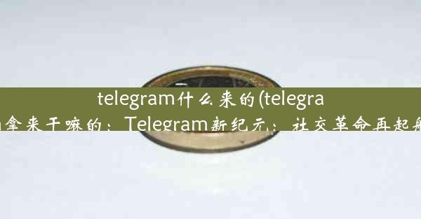 telegram什么来的(telegram拿来干嘛的：Telegram新纪元：社交革命再起航)