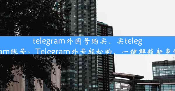 telegram外国号购买、买telegram账号：Telegram外号轻松购，一键解锁新身份