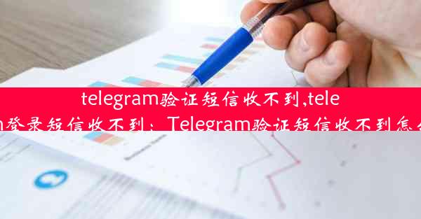 telegram验证短信收不到,telegram登录短信收不到：Telegram验证短信收不到怎么办？