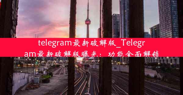 telegram最新破解版_Telegram最新破解版曝光：功能全面解锁