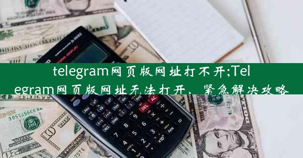 telegram网页版网址打不开;Telegram网页版网址无法打开，紧急解决攻略