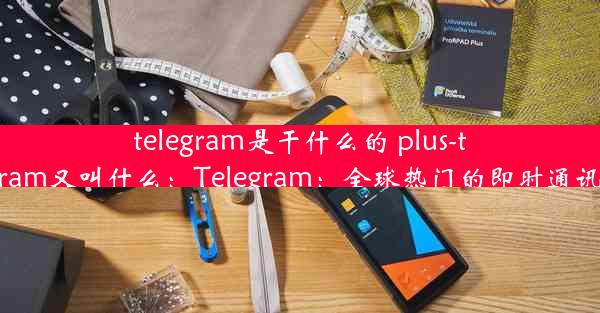 telegram是干什么的 plus-telegram又叫什么：Telegram：全球热门的即时通讯平台