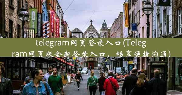 telegram网页登录入口(Telegram网页版全新登录入口，畅享便捷沟通)