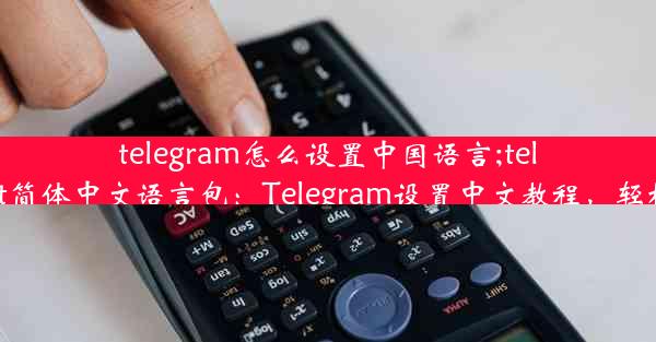 telegram怎么设置中国语言;telegreat简体中文语言包：Telegram设置中文教程，轻松上手