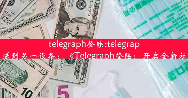 telegraph登陆;telegraph登陆验证发送到另一设备：《Telegraph登陆：开启全新社交体验之旅》