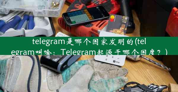 telegram是哪个国家发明的(telegram叫啥：Telegram起源于哪个国度？)