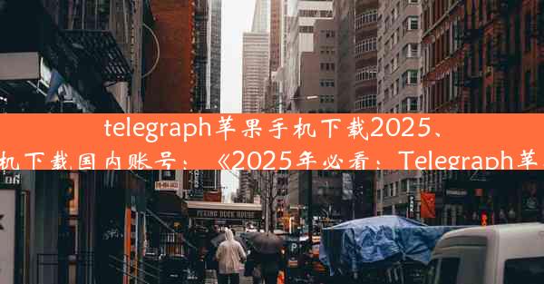 telegraph苹果手机下载2025、telegraph苹果手机下载国内账号：《2025年必看：Telegraph苹果手机下载攻略》